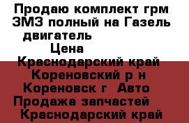 Продаю комплект грм ЗМЗ полный на Газель двигатель 405,406,409 › Цена ­ 4 000 - Краснодарский край, Кореновский р-н, Кореновск г. Авто » Продажа запчастей   . Краснодарский край